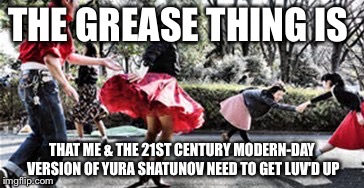 THE GREASE THING IS; THAT ME & THE 21ST CENTURY MODERN-DAY VERSION OF YURA SHATUNOV NEED TO GET
LUV'D UP | image tagged in luv'd up | made w/ Imgflip meme maker