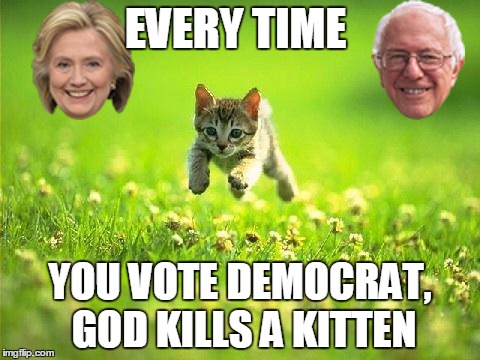 Every Time You Post A Meme God Kills A Kitten | EVERY TIME; YOU VOTE DEMOCRAT, GOD KILLS A KITTEN | image tagged in every time you post a meme god kills a kitten | made w/ Imgflip meme maker