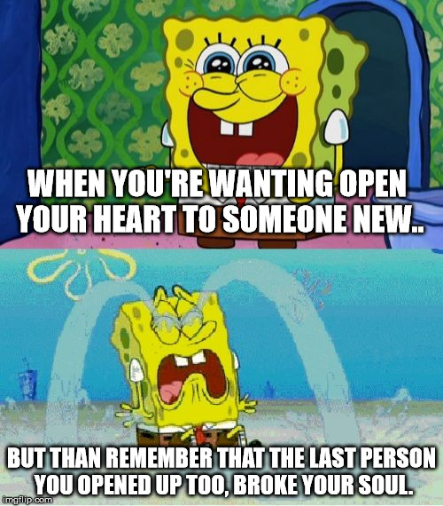 How my life is right now. | WHEN YOU'RE WANTING OPEN YOUR HEART TO SOMEONE NEW.. BUT THAN REMEMBER THAT THE LAST PERSON YOU OPENED UP TOO, BROKE YOUR SOUL. | image tagged in sad,depression,sad truth | made w/ Imgflip meme maker
