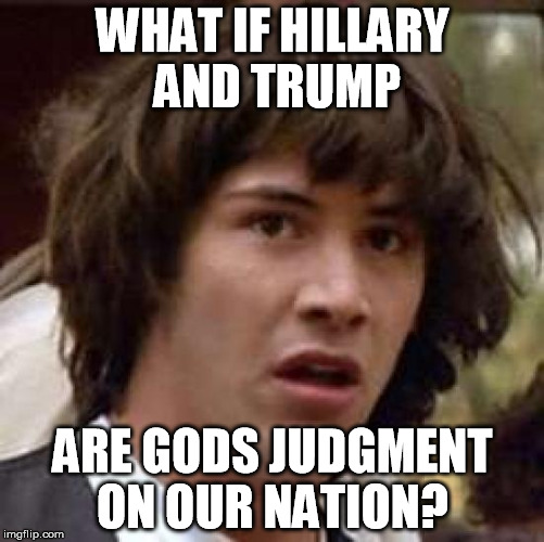 Conspiracy Keanu Meme | WHAT IF HILLARY AND TRUMP; ARE GODS JUDGMENT ON OUR NATION? | image tagged in memes,conspiracy keanu,election 2016,donald trump,hillary clinton | made w/ Imgflip meme maker