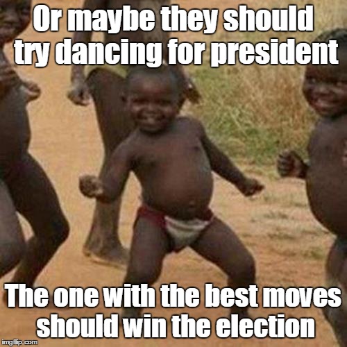 Third World Success Kid Meme | Or maybe they should try dancing for president The one with the best moves should win the election | image tagged in memes,third world success kid | made w/ Imgflip meme maker