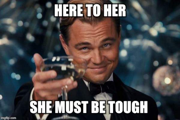 Leonardo Dicaprio Cheers Meme | HERE TO HER SHE MUST BE TOUGH | image tagged in memes,leonardo dicaprio cheers | made w/ Imgflip meme maker