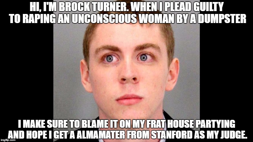 HI, I'M BROCK TURNER. WHEN I PLEAD GUILTY TO RAPING AN UNCONSCIOUS WOMAN BY A DUMPSTER; I MAKE SURE TO BLAME IT ON MY FRAT HOUSE PARTYING AND HOPE I GET A ALMAMATER FROM STANFORD AS MY JUDGE. | image tagged in one eyed rodg | made w/ Imgflip meme maker