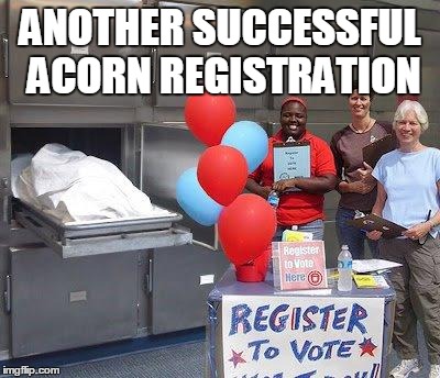 Takin' guesses on how many dead folks vote this election | ANOTHER SUCCESSFUL ACORN REGISTRATION | image tagged in political meme,voters | made w/ Imgflip meme maker