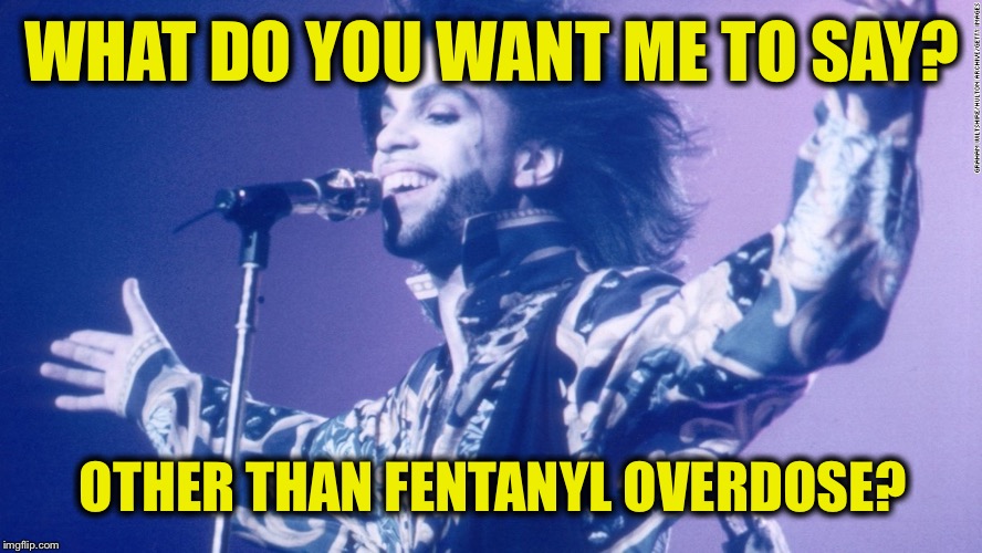 I really wanted it to be something other than drugs. Too many artists are lost this way :( | WHAT DO YOU WANT ME TO SAY? OTHER THAN FENTANYL OVERDOSE? | image tagged in memes,prince,fentanyl,overdose,prescription drugs,sad | made w/ Imgflip meme maker