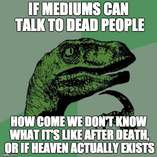 I think mediums just lie saying they can talk to the dead. | IF MEDIUMS CAN TALK TO DEAD PEOPLE; HOW COME WE DON'T KNOW WHAT IT'S LIKE AFTER DEATH, OR IF HEAVEN ACTUALLY EXISTS | image tagged in memes,philosoraptor,wtf,so true,funny,true | made w/ Imgflip meme maker