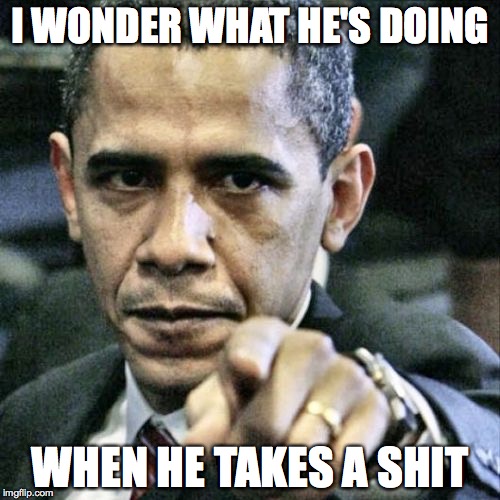 Pissed Off Obama | I WONDER WHAT HE'S DOING; WHEN HE TAKES A SHIT | image tagged in memes,pissed off obama | made w/ Imgflip meme maker