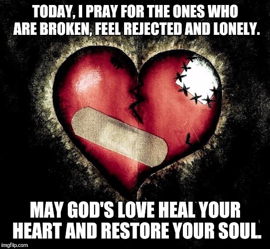 Broken heart |  TODAY, I PRAY FOR THE ONES WHO ARE BROKEN, FEEL REJECTED AND LONELY. MAY GOD'S LOVE HEAL YOUR HEART AND RESTORE YOUR SOUL. | image tagged in broken heart | made w/ Imgflip meme maker