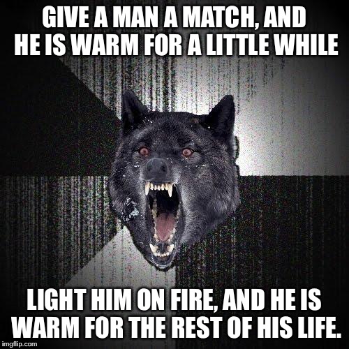 Good Life Advice From an Insane Person | GIVE A MAN A MATCH, AND HE IS WARM FOR A LITTLE WHILE; LIGHT HIM ON FIRE, AND HE IS WARM FOR THE REST OF HIS LIFE. | image tagged in memes,insanity wolf,fire | made w/ Imgflip meme maker