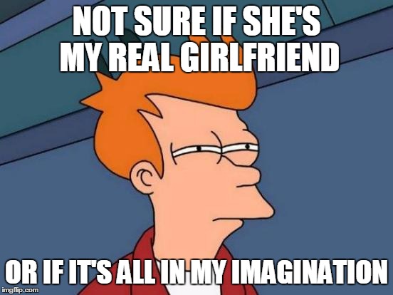 Futurama Fry Meme | NOT SURE IF SHE'S MY REAL GIRLFRIEND OR IF IT'S ALL IN MY IMAGINATION | image tagged in memes,futurama fry | made w/ Imgflip meme maker