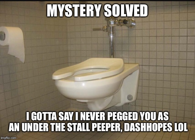 MYSTERY SOLVED I GOTTA SAY I NEVER PEGGED YOU AS AN UNDER THE STALL PEEPER, DASHHOPES LOL | made w/ Imgflip meme maker