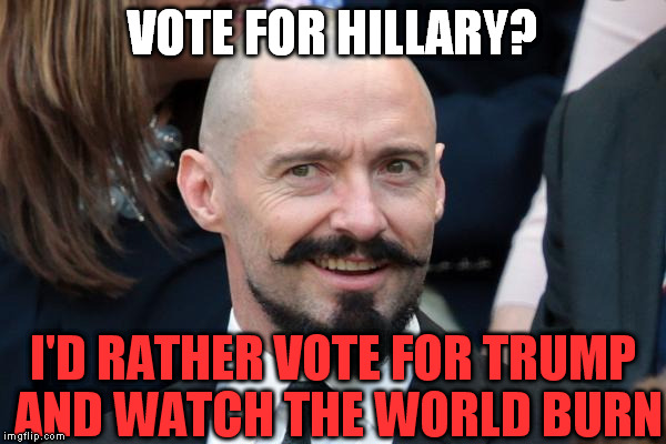 Trump seems like he's what we need, but I maintain a healthy skepticism | VOTE FOR HILLARY? I'D RATHER VOTE FOR TRUMP AND WATCH THE WORLD BURN | image tagged in hugh jackman troll face,memes,trump vs hillary | made w/ Imgflip meme maker