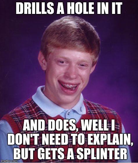 Bad Luck Brian Meme | DRILLS A HOLE IN IT AND DOES, WELL I DON'T NEED TO EXPLAIN, BUT GETS A SPLINTER | image tagged in memes,bad luck brian | made w/ Imgflip meme maker