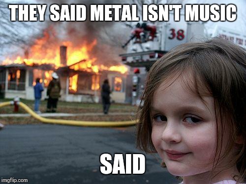 Disaster Girl | THEY SAID METAL ISN'T MUSIC; SAID | image tagged in memes,disaster girl | made w/ Imgflip meme maker