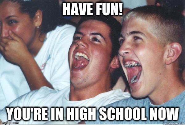 Immature High Schooler | HAVE FUN! YOU'RE IN HIGH SCHOOL NOW | image tagged in immature high schooler | made w/ Imgflip meme maker