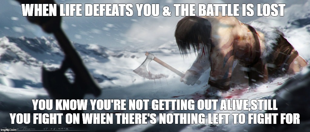 Defeat | WHEN LIFE DEFEATS YOU & THE BATTLE IS LOST; YOU KNOW YOU'RE NOT GETTING OUT ALIVE,STILL YOU FIGHT ON WHEN THERE'S NOTHING LEFT TO FIGHT FOR | image tagged in defeat | made w/ Imgflip meme maker