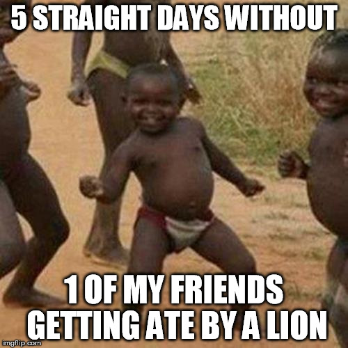 Third World Success Kid | 5 STRAIGHT DAYS WITHOUT; 1 OF MY FRIENDS GETTING ATE BY A LION | image tagged in memes,third world success kid | made w/ Imgflip meme maker