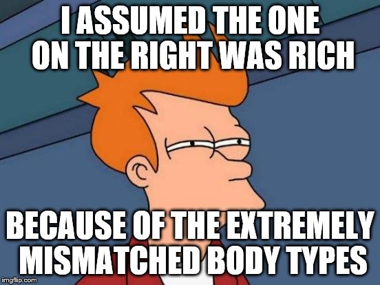 Futurama Fry Meme | I ASSUMED THE ONE ON THE RIGHT WAS RICH BECAUSE OF THE EXTREMELY MISMATCHED BODY TYPES | image tagged in memes,futurama fry | made w/ Imgflip meme maker