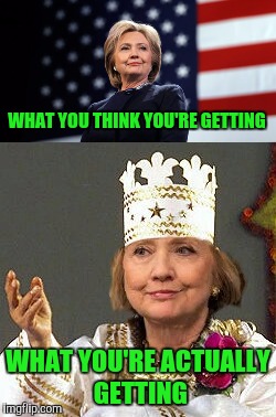 Hail go the Queen, baby | WHAT YOU THINK YOU'RE GETTING; WHAT YOU'RE ACTUALLY GETTING | image tagged in hillary clinton,hillary clinton 2016 | made w/ Imgflip meme maker
