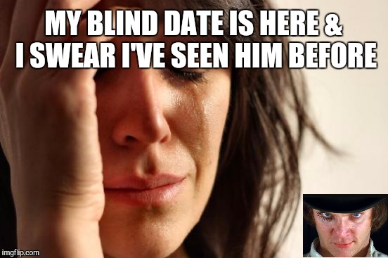 First World Problems | MY BLIND DATE IS HERE & I SWEAR I'VE SEEN HIM BEFORE | image tagged in memes,first world problems | made w/ Imgflip meme maker