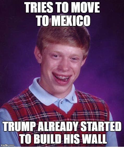 Bad Luck Brian Meme | TRIES TO MOVE TO MEXICO TRUMP ALREADY STARTED TO BUILD HIS WALL | image tagged in memes,bad luck brian | made w/ Imgflip meme maker