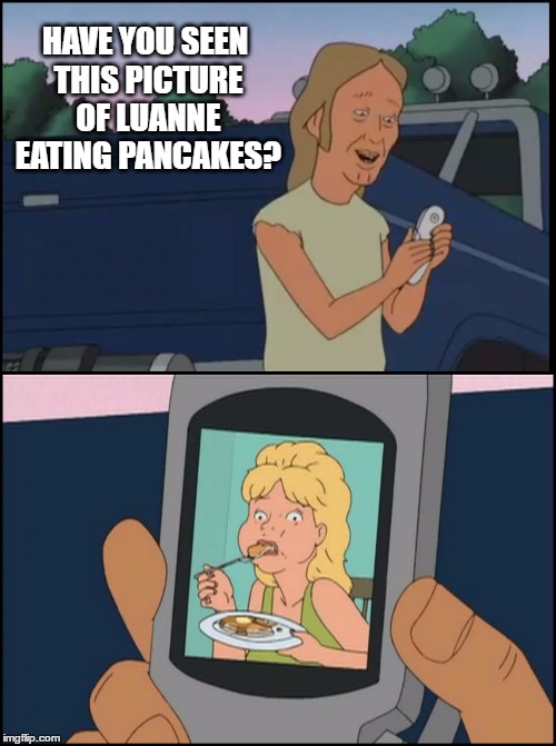 HAVE YOU SEEN THIS PICTURE OF LUANNE EATING PANCAKES? | image tagged in luanne eating pancakes | made w/ Imgflip meme maker