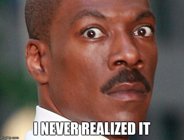 Eddie Murphy Uh Oh | I NEVER REALIZED IT | image tagged in eddie murphy uh oh | made w/ Imgflip meme maker