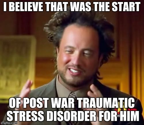 Ancient Aliens Meme | I BELIEVE THAT WAS THE START OF POST WAR TRAUMATIC STRESS DISORDER FOR HIM | image tagged in memes,ancient aliens | made w/ Imgflip meme maker