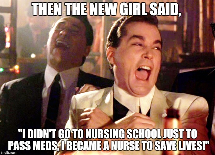 Good Fellas Hilarious | THEN THE NEW GIRL SAID, "I DIDN'T GO TO NURSING SCHOOL JUST TO PASS MEDS, I BECAME A NURSE TO SAVE LIVES!" | image tagged in memes,good fellas hilarious | made w/ Imgflip meme maker