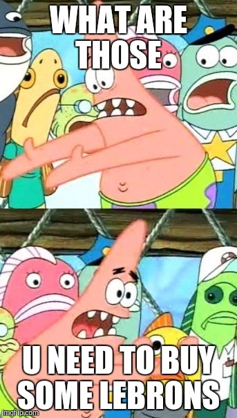 Put It Somewhere Else Patrick | WHAT ARE THOSE; U NEED TO BUY SOME LEBRONS | image tagged in memes,put it somewhere else patrick | made w/ Imgflip meme maker