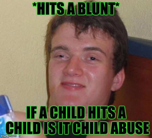 10 Guy Meme | *HITS A BLUNT*; IF A CHILD HITS A CHILD IS IT CHILD ABUSE | image tagged in memes,10 guy | made w/ Imgflip meme maker