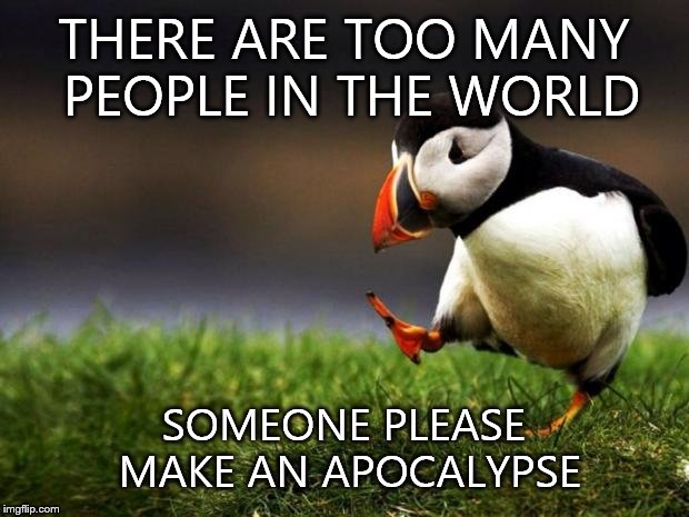 Unpopular Opinion Puffin | THERE ARE TOO MANY PEOPLE IN THE WORLD; SOMEONE PLEASE MAKE AN APOCALYPSE | image tagged in memes,unpopular opinion puffin | made w/ Imgflip meme maker