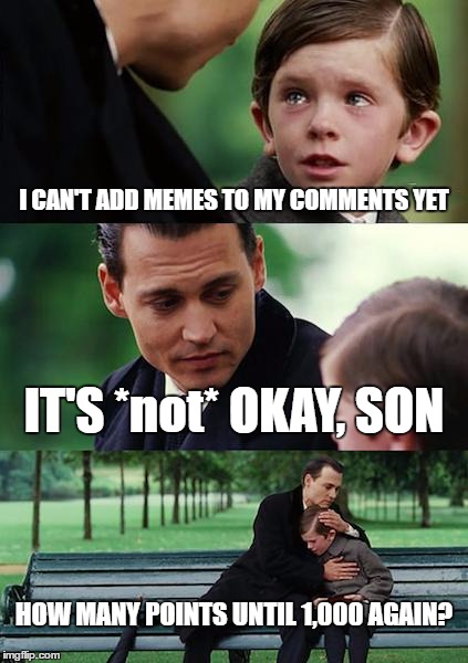 Me right now | I CAN'T ADD MEMES TO MY COMMENTS YET; IT'S *not* OKAY, SON; HOW MANY POINTS UNTIL 1,000 AGAIN? | image tagged in memes,finding neverland | made w/ Imgflip meme maker