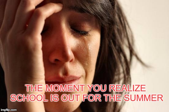 First World Problems Meme | THE MOMENT YOU REALIZE SCHOOL IS OUT FOR THE SUMMER | image tagged in memes,first world problems | made w/ Imgflip meme maker