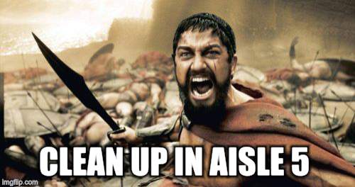 Sparta Leonidas Meme | CLEAN UP IN AISLE 5 | image tagged in memes,sparta leonidas | made w/ Imgflip meme maker