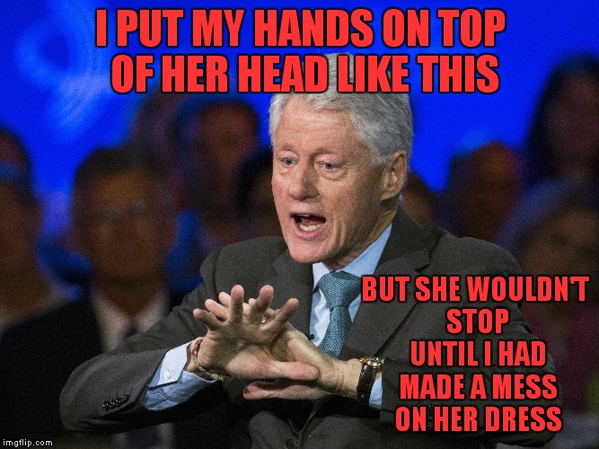 truth??? | I PUT MY HANDS ON TOP OF HER HEAD LIKE THIS BUT SHE WOULDN'T STOP UNTIL I HAD MADE A MESS ON HER DRESS | image tagged in bill clinton,monica lewinsky | made w/ Imgflip meme maker