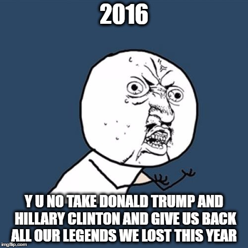 Y U No | 2016; Y U NO TAKE DONALD TRUMP AND HILLARY CLINTON AND GIVE US BACK ALL OUR LEGENDS WE LOST THIS YEAR | image tagged in memes,y u no | made w/ Imgflip meme maker
