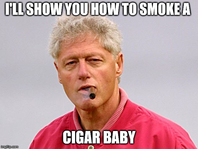 clinton | I'LL SHOW YOU HOW TO SMOKE A; CIGAR BABY | image tagged in celebs | made w/ Imgflip meme maker