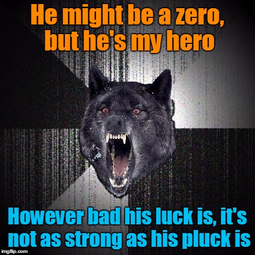 He might be a zero, but he's my hero However bad his luck is, it's not as strong as his pluck is | made w/ Imgflip meme maker