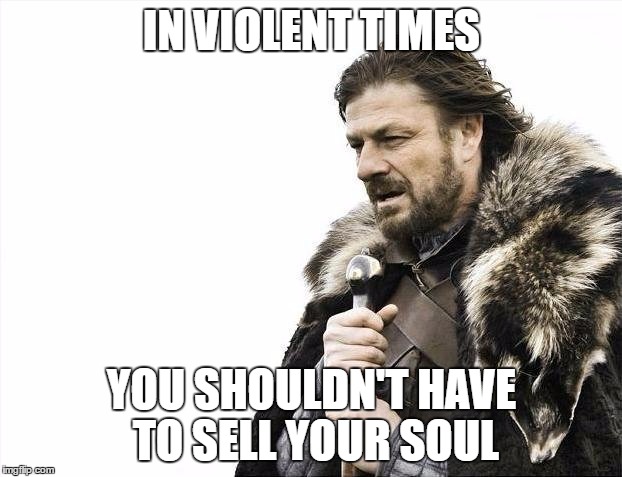 Brace Yourselves X is Coming Meme | IN VIOLENT TIMES YOU SHOULDN'T HAVE TO SELL YOUR SOUL | image tagged in memes,brace yourselves x is coming | made w/ Imgflip meme maker