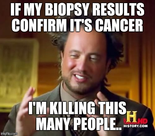 Ancient Aliens Meme | IF MY BIOPSY RESULTS CONFIRM IT'S CANCER; I'M KILLING THIS MANY PEOPLE.. | image tagged in memes,ancient aliens | made w/ Imgflip meme maker