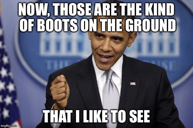 NOW, THOSE ARE THE KIND OF BOOTS ON THE GROUND THAT I LIKE TO SEE | made w/ Imgflip meme maker