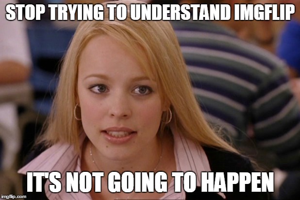 STOP TRYING TO UNDERSTAND IMGFLIP IT'S NOT GOING TO HAPPEN | made w/ Imgflip meme maker