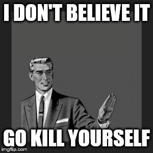 Kill Yourself Guy Meme | I DON'T BELIEVE IT GO KILL YOURSELF | image tagged in memes,kill yourself guy | made w/ Imgflip meme maker