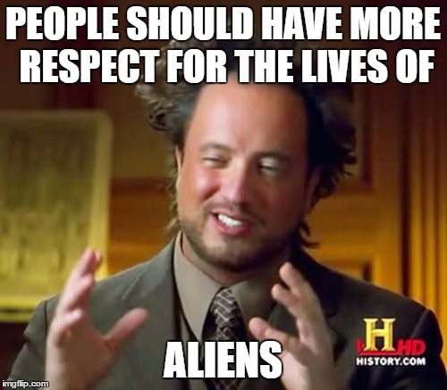 Ancient Aliens Meme | PEOPLE SHOULD HAVE MORE RESPECT FOR THE LIVES OF ALIENS | image tagged in memes,ancient aliens | made w/ Imgflip meme maker