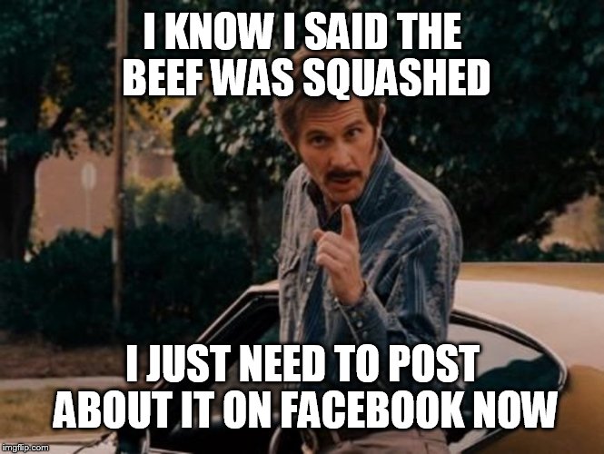 Facebook beef | I KNOW I SAID THE BEEF WAS SQUASHED; I JUST NEED TO POST ABOUT IT ON FACEBOOK NOW | image tagged in reese bobby talladega nights,beef,facebook,funny | made w/ Imgflip meme maker