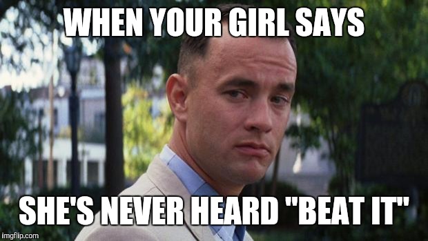 Forrest Gump | WHEN YOUR GIRL SAYS; SHE'S NEVER HEARD "BEAT IT" | image tagged in forrest gump | made w/ Imgflip meme maker