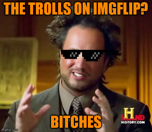 Ancient Aliens Meme | THE TROLLS ON IMGFLIP? B**CHES | image tagged in memes,ancient aliens | made w/ Imgflip meme maker