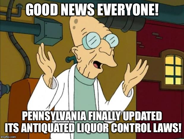 Professor Farnsworth Good News Everyone | GOOD NEWS EVERYONE! PENNSYLVANIA FINALLY UPDATED ITS ANTIQUATED LIQUOR CONTROL LAWS! | image tagged in professor farnsworth good news everyone,AdviceAnimals | made w/ Imgflip meme maker