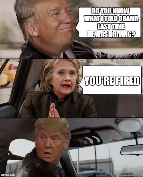 Donald Driving | DO YOU KNOW WHAT I TOLD OBAMA LAST TIME HE WAS DRIVING? YOU'RE FIRED | image tagged in donald driving | made w/ Imgflip meme maker